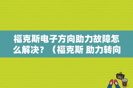 福克斯电子方向助力故障怎么解决？（福克斯 助力转向 故障）-图1