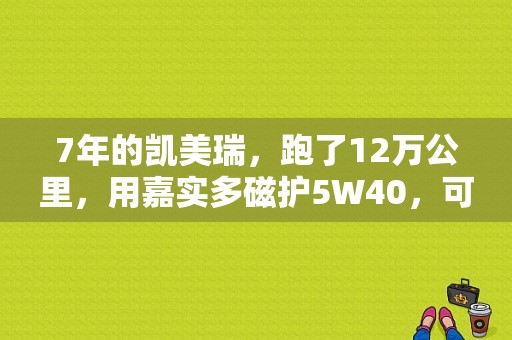 7年的凯美瑞，跑了12万公里，用嘉实多磁护5W40，可以吗？（凯美瑞换了嘉实多磁护机油死火亮故障灯）-图1