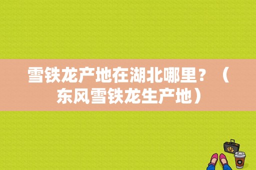 雪铁龙产地在湖北哪里？（东风雪铁龙生产地）