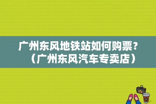 广州东风地铁站如何购票？（广州东风汽车专卖店）-图1