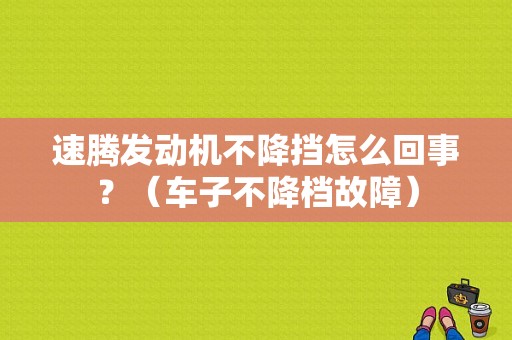 速腾发动机不降挡怎么回事？（车子不降档故障）-图1