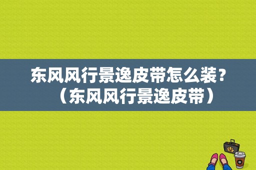 东风风行景逸皮带怎么装？（东风风行景逸皮带）-图1