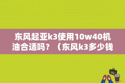东风起亚k3使用10w40机油合适吗？（东风k3多少钱）-图1