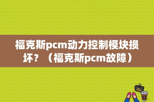 福克斯pcm动力控制模块损坏？（福克斯pcm故障）-图1