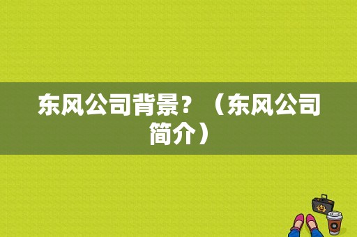 东风公司背景？（东风公司简介）-图2