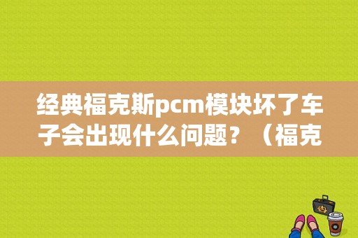 经典福克斯pcm模块坏了车子会出现什么问题？（福克斯pcm模块故障）-图1