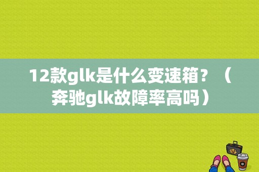 12款glk是什么变速箱？（奔驰glk故障率高吗）-图1