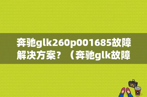奔驰glk260p001685故障解决方案？（奔驰glk故障门）-图1