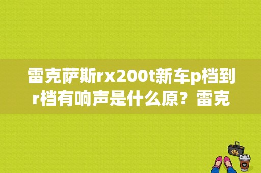 雷克萨斯rx200t新车p档到r档有响声是什么原？雷克萨斯rx200t常见换档故障-图1