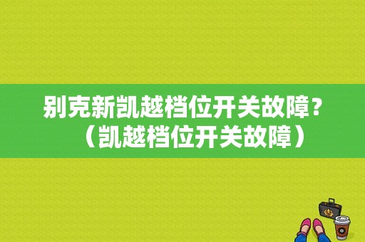 别克新凯越档位开关故障？（凯越档位开关故障）-图1