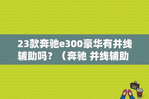 23款奔驰e300豪华有并线辅助吗？（奔驰 并线辅助 故障）-图1