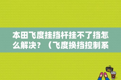 本田飞度挂挡杆挂不了挡怎么解决？（飞度换挡控制系统故障）-图1