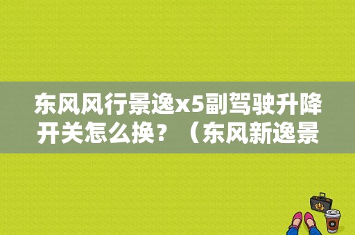 东风风行景逸x5副驾驶升降开关怎么换？（东风新逸景x5）-图1