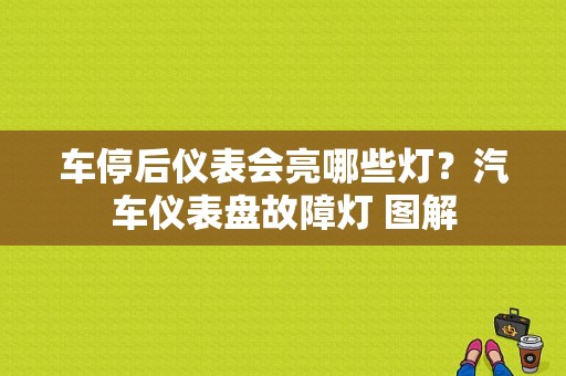车停后仪表会亮哪些灯？汽车仪表盘故障灯 图解-图1