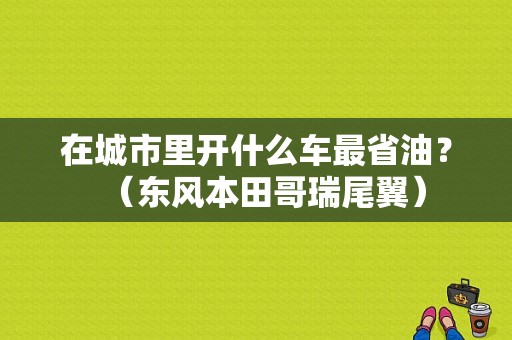在城市里开什么车最省油？（东风本田哥瑞尾翼）-图1