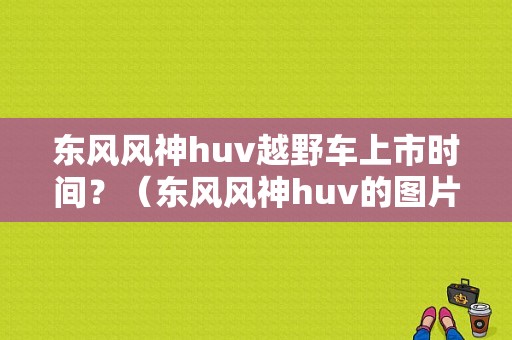 东风风神huv越野车上市时间？（东风风神huv的图片）-图1