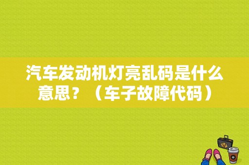 汽车发动机灯亮乱码是什么意思？（车子故障代码）-图1