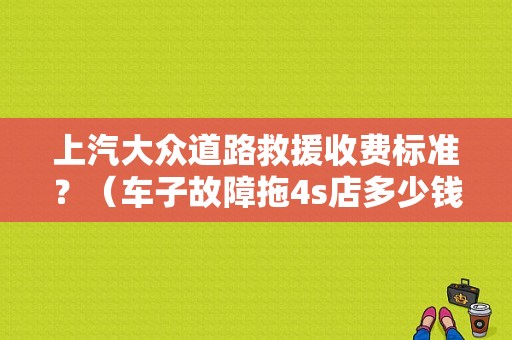 上汽大众道路救援收费标准？（车子故障拖4s店多少钱）-图1