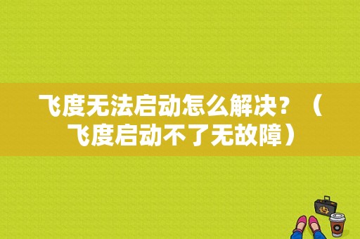 飞度无法启动怎么解决？（飞度启动不了无故障）-图1