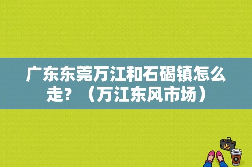 广东东莞万江和石碣镇怎么走？（万江东风市场）-图1