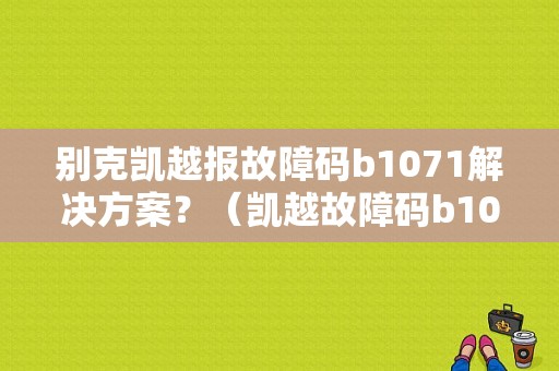 别克凯越报故障码b1071解决方案？（凯越故障码b1071）
