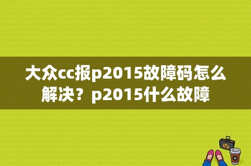 大众cc报p2015故障码怎么解决？p2015什么故障-图1