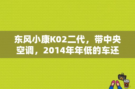 东风小康K02二代，带中央空调，2014年年低的车还能值多少钱？（东风小康双排座多少钱）-图1