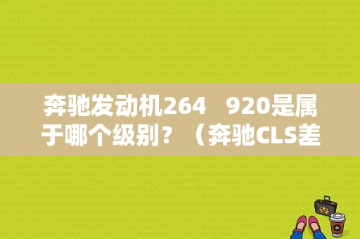 奔驰发动机264  920是属于哪个级别？（奔驰CLS差速器故障）-图2