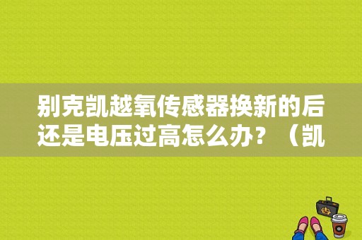 别克凯越氧传感器换新的后还是电压过高怎么办？（凯越氧传感器故障价格）-图1