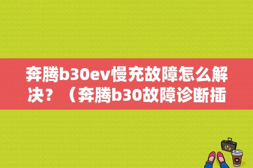 奔腾b30ev慢充故障怎么解决？（奔腾b30故障诊断插头）-图1