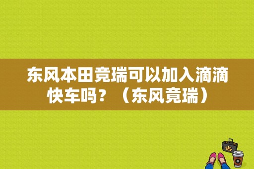 东风本田竞瑞可以加入滴滴快车吗？（东风竟瑞）-图1