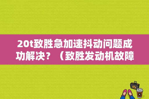20t致胜急加速抖动问题成功解决？（致胜发动机故障 爆震）-图1