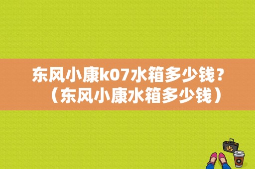 东风小康k07水箱多少钱？（东风小康水箱多少钱）-图1