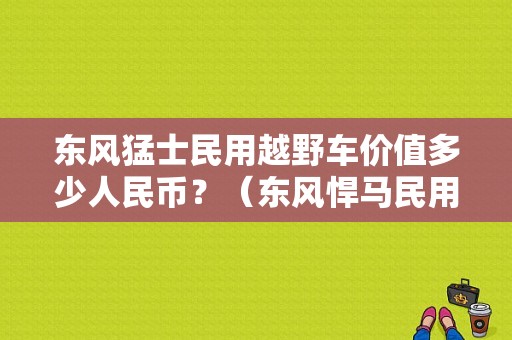 东风猛士民用越野车价值多少人民币？（东风悍马民用）-图1