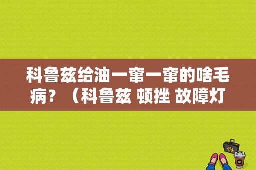科鲁兹给油一窜一窜的啥毛病？（科鲁兹 顿挫 故障灯 亮）-图1