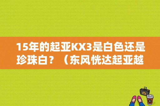 15年的起亚KX3是白色还是珍珠白？（东风恍达起亚越野白色）-图1