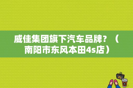威佳集团旗下汽车品牌？（南阳市东风本田4s店）-图1