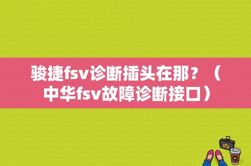 骏捷fsv诊断插头在那？（中华fsv故障诊断接口）-图1