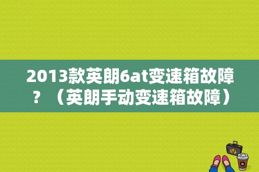 2013款英朗6at变速箱故障？（英朗手动变速箱故障）-图1