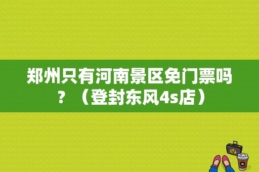 郑州只有河南景区免门票吗？（登封东风4s店）-图1