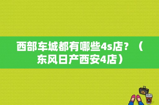 西部车城都有哪些4s店？（东风日产西安4店）-图1