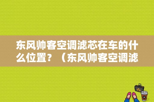 东风帅客空调滤芯在车的什么位置？（东风帅客空调滤芯）-图1