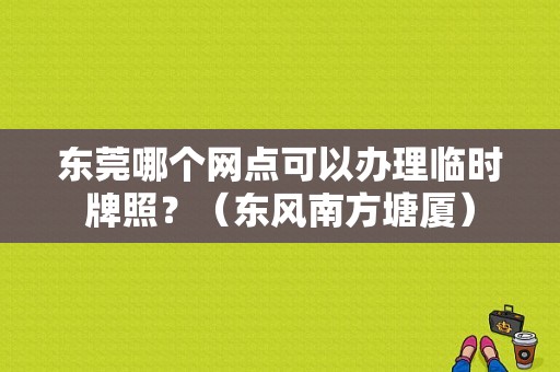 东莞哪个网点可以办理临时牌照？（东风南方塘厦）-图1