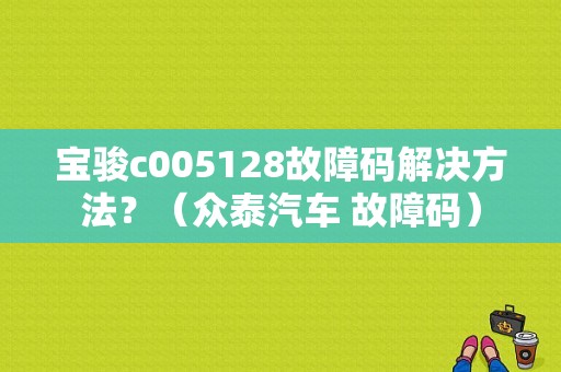 宝骏c005128故障码解决方法？（众泰汽车 故障码）-图1