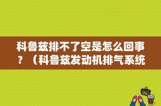 科鲁兹排不了空是怎么回事？（科鲁兹发动机排气系统故障）-图1