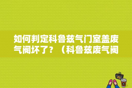 如何判定科鲁兹气门室盖废气阀坏了？（科鲁兹废气阀故障表现）-图1