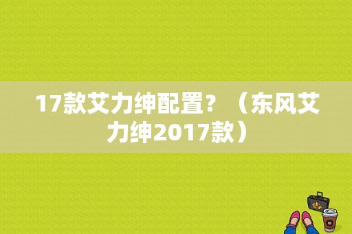 17款艾力绅配置？（东风艾力绅2017款）-图1