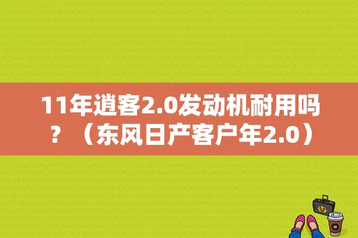 11年逍客2.0发动机耐用吗？（东风日产客户年2.0）-图1
