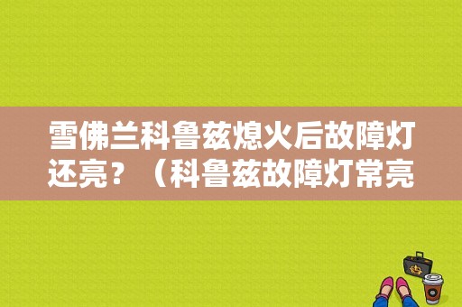 雪佛兰科鲁兹熄火后故障灯还亮？（科鲁兹故障灯常亮）-图1