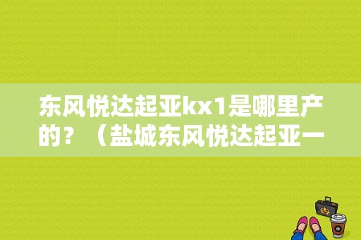 东风悦达起亚kx1是哪里产的？（盐城东风悦达起亚一厂）-图1